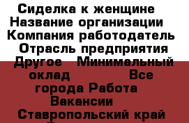 Сиделка к женщине › Название организации ­ Компания-работодатель › Отрасль предприятия ­ Другое › Минимальный оклад ­ 27 000 - Все города Работа » Вакансии   . Ставропольский край,Лермонтов г.